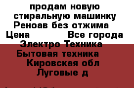 продам новую стиральную машинку Реноав без отжима › Цена ­ 2 500 - Все города Электро-Техника » Бытовая техника   . Кировская обл.,Луговые д.